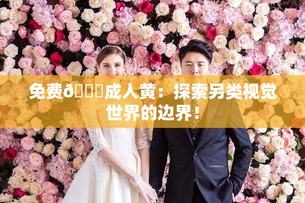 免费🔞成人黄：探索另类视觉世界的边界！