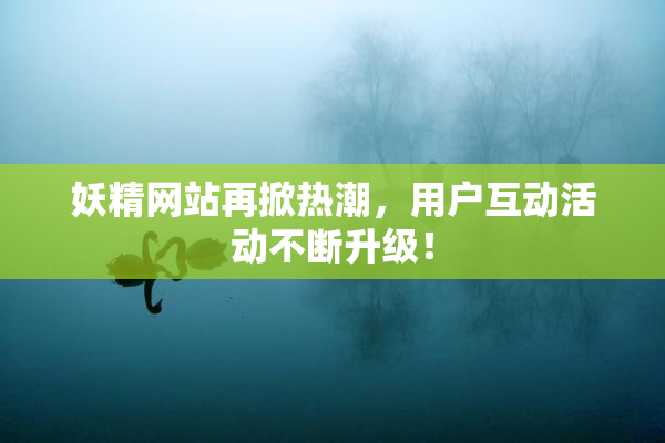 妖精网站再掀热潮，用户互动活动不断升级！
