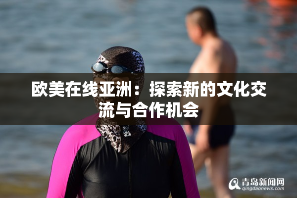 欧美在线亚洲：探索新的文化交流与合作机会