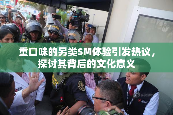 重口味的另类SM体验引发热议，探讨其背后的文化意义