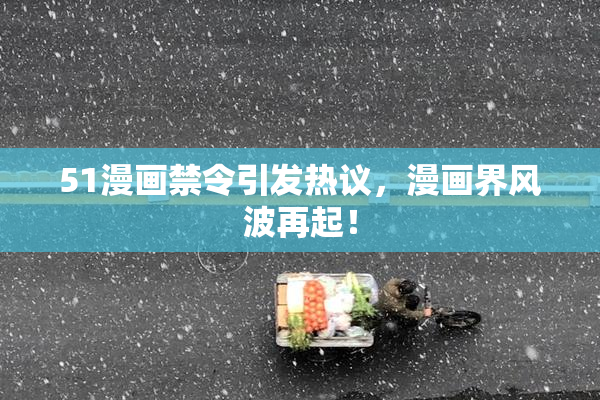 51漫画禁令引发热议，漫画界风波再起！