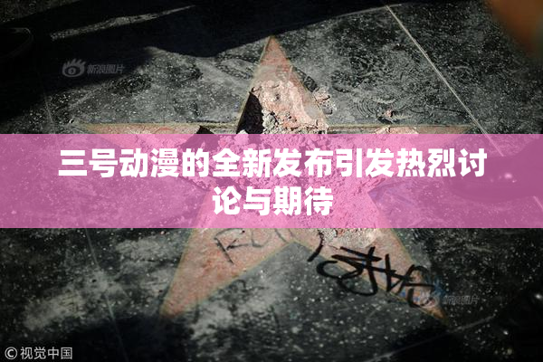 三号动漫的全新发布引发热烈讨论与期待