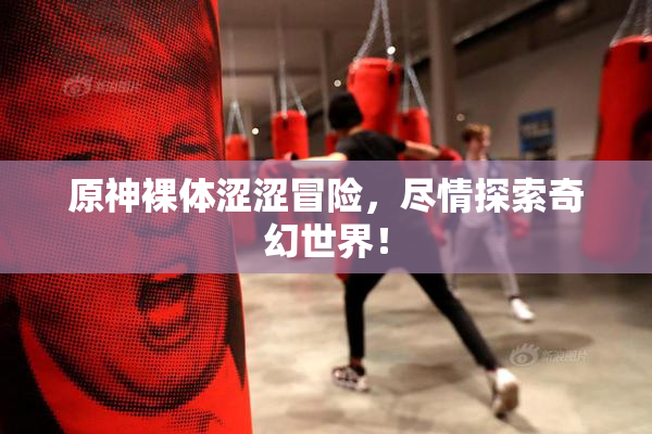 原神裸体涩涩冒险，尽情探索奇幻世界！