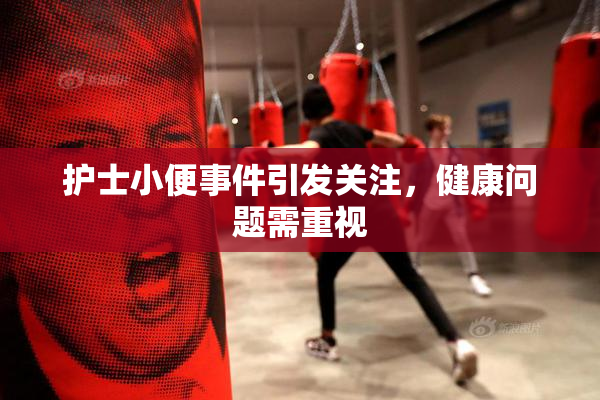 护士小便事件引发关注，健康问题需重视