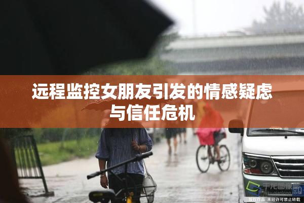 远程监控女朋友引发的情感疑虑与信任危机