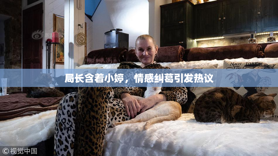局长含着小婷，情感纠葛引发热议