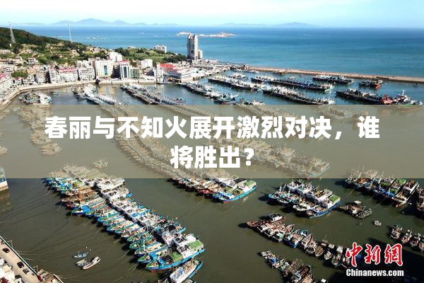 春丽与不知火展开激烈对决，谁将胜出？