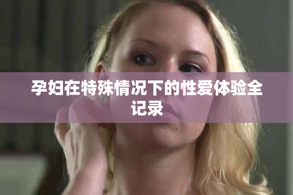 孕妇在特殊情况下的性爱体验全记录