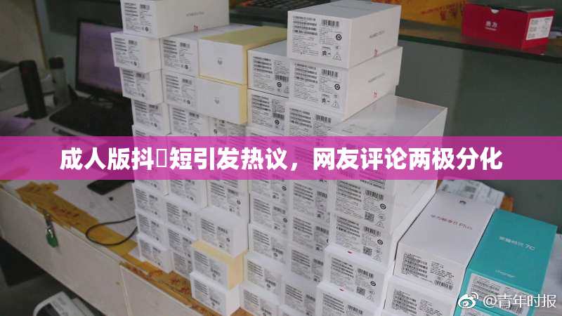 成人版抖抈短引发热议，网友评论两极分化