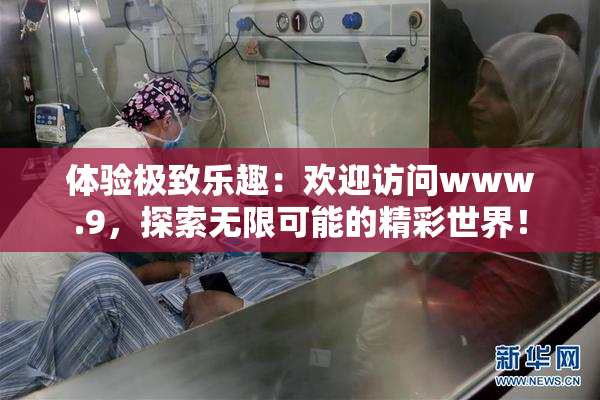 体验极致乐趣：欢迎访问www.9，探索无限可能的精彩世界！
