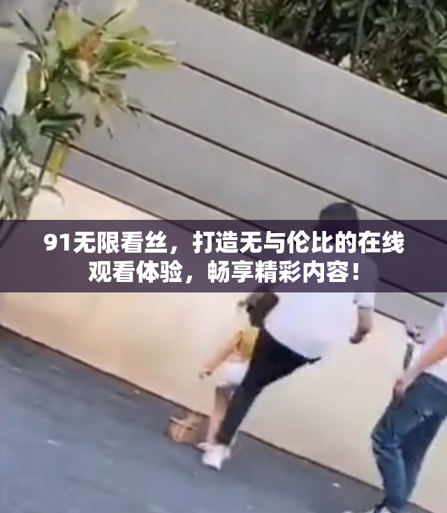 91无限看丝，打造无与伦比的在线观看体验，畅享精彩内容！