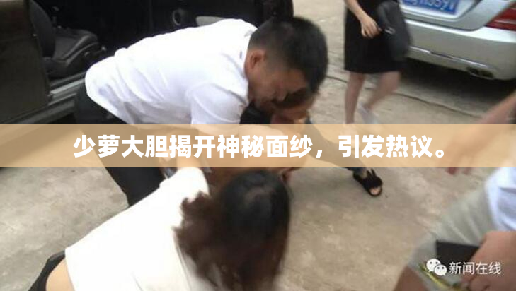 少萝大胆揭开神秘面纱，引发热议。