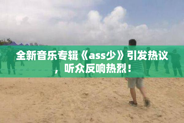 全新音乐专辑《ass少》引发热议，听众反响热烈！