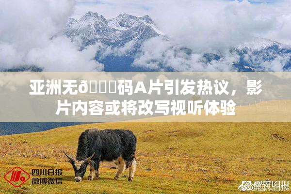 亚洲无🈚码A片引发热议，影片内容或将改写视听体验