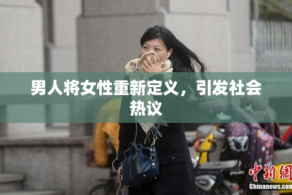 男人将女性重新定义，引发社会热议