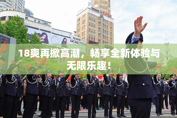 18爽再掀高潮，畅享全新体验与无限乐趣！
