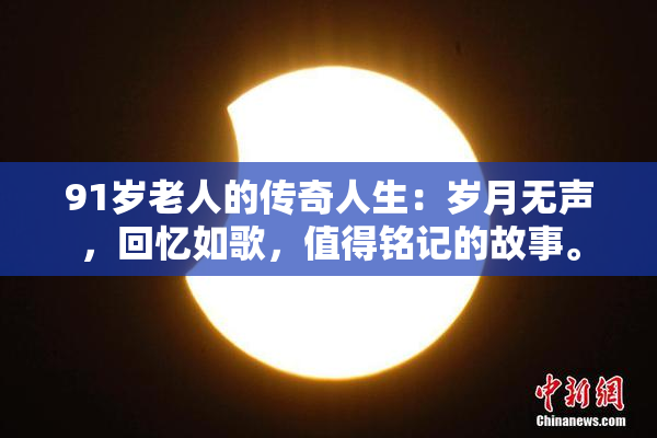 91岁老人的传奇人生：岁月无声，回忆如歌，值得铭记的故事。