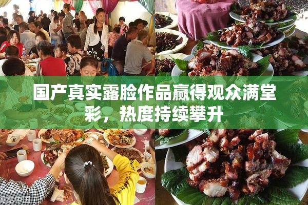 国产真实露脸作品赢得观众满堂彩，热度持续攀升