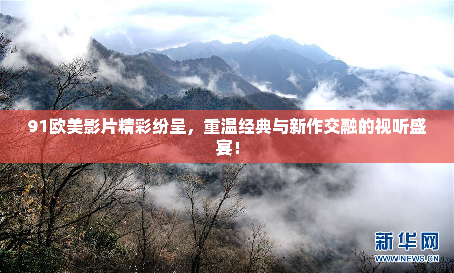 91欧美影片精彩纷呈，重温经典与新作交融的视听盛宴！