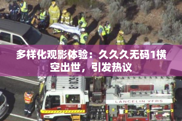 多样化观影体验：久久久无码1横空出世，引发热议