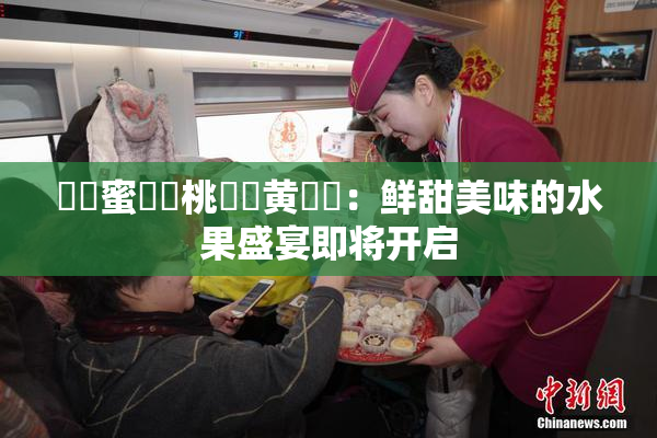 ❌‌蜜❌‌桃❌‌黄❌‌：鲜甜美味的水果盛宴即将开启