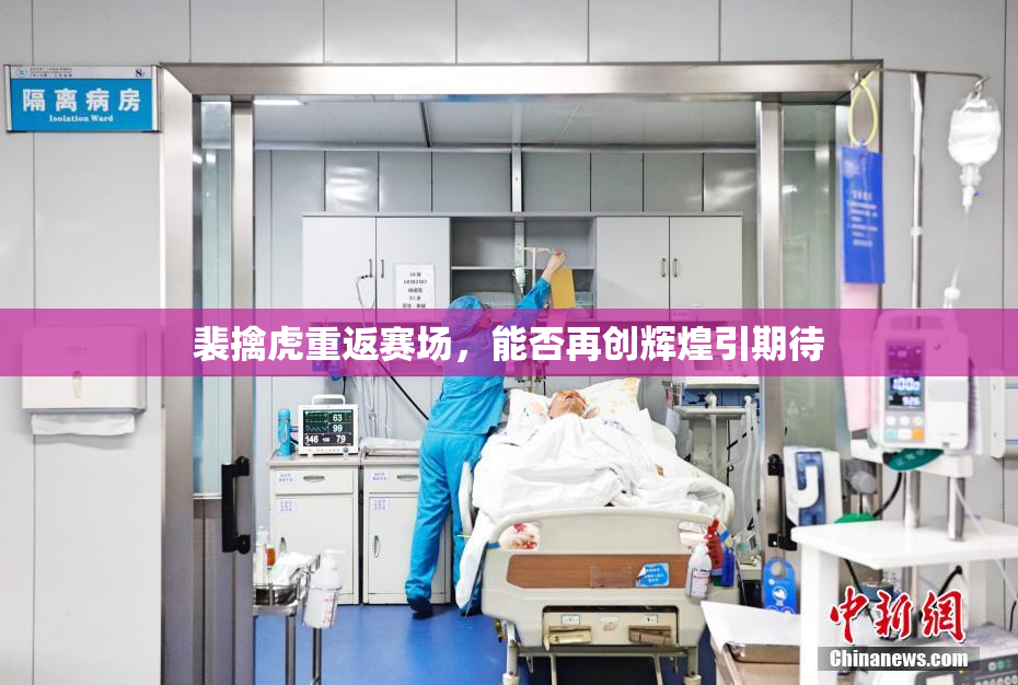 裴擒虎重返赛场，能否再创辉煌引期待