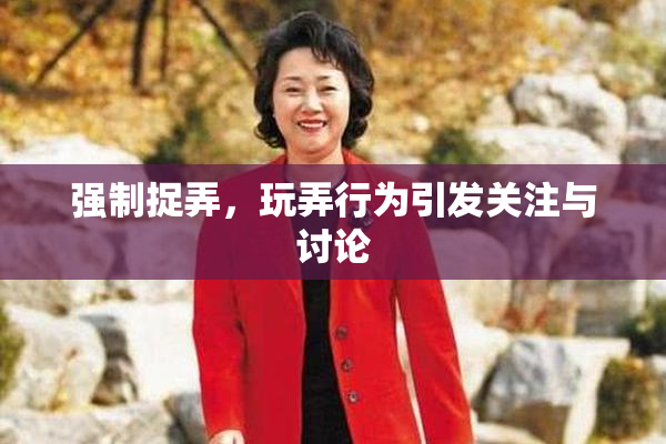 强制捉弄，玩弄行为引发关注与讨论