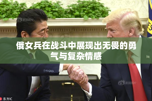 俄女兵在战斗中展现出无畏的勇气与复杂情感
