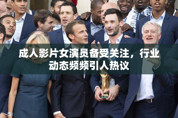 成人影片女演员备受关注，行业动态频频引人热议