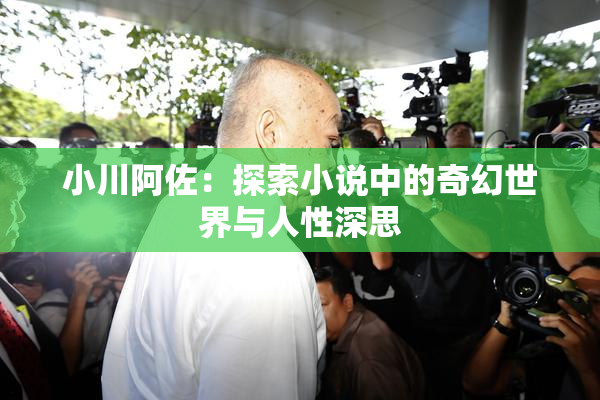 小川阿佐：探索小说中的奇幻世界与人性深思