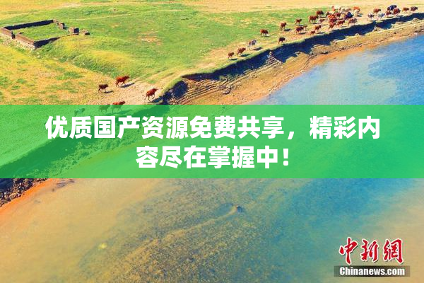 优质国产资源免费共享，精彩内容尽在掌握中！