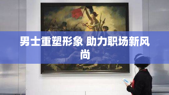 男士重塑形象 助力职场新风尚