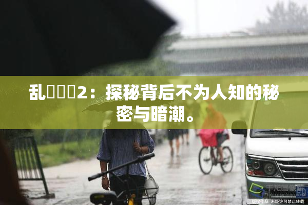 乱婬妺妺2：探秘背后不为人知的秘密与暗潮。