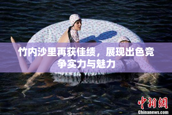 竹内沙里再获佳绩，展现出色竞争实力与魅力
