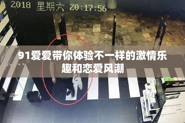 91爱爱带你体验不一样的激情乐趣和恋爱风潮