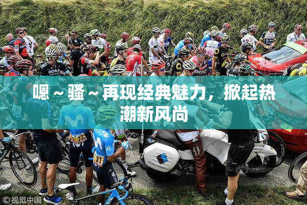 嗯～骚～再现经典魅力，掀起热潮新风尚