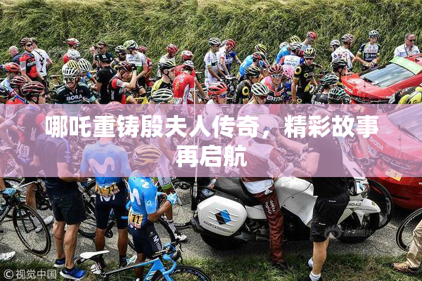 哪吒重铸殷夫人传奇，精彩故事再启航