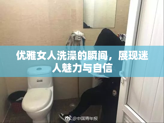 优雅女人洗澡的瞬间，展现迷人魅力与自信