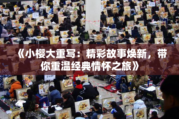 《小樱大重写：精彩故事焕新，带你重温经典情怀之旅》