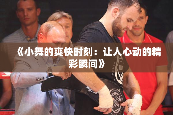 《小舞的爽快时刻：让人心动的精彩瞬间》
