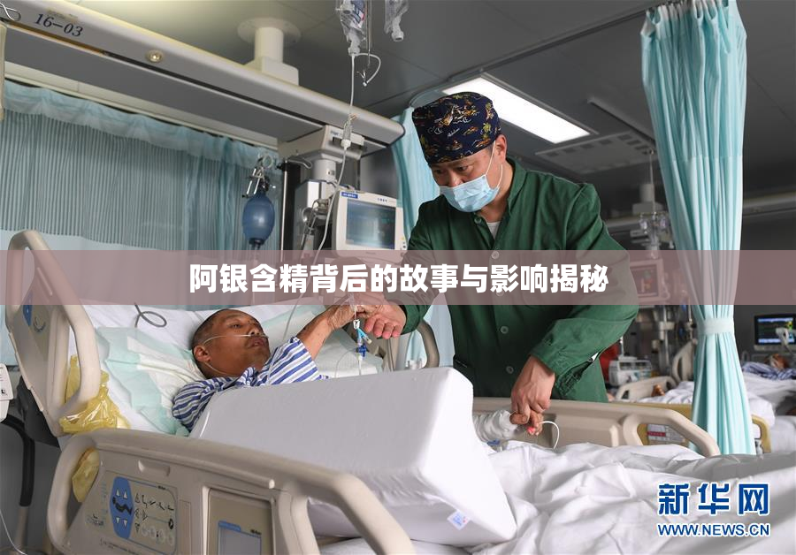 阿银含精背后的故事与影响揭秘