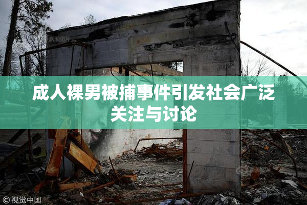 成人裸男被捕事件引发社会广泛关注与讨论