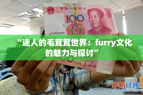 “迷人的毛茸茸世界：furry文化的魅力与探讨”