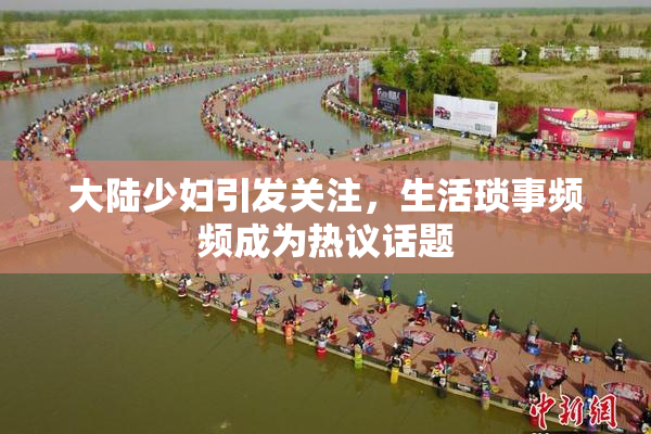 大陆少妇引发关注，生活琐事频频成为热议话题