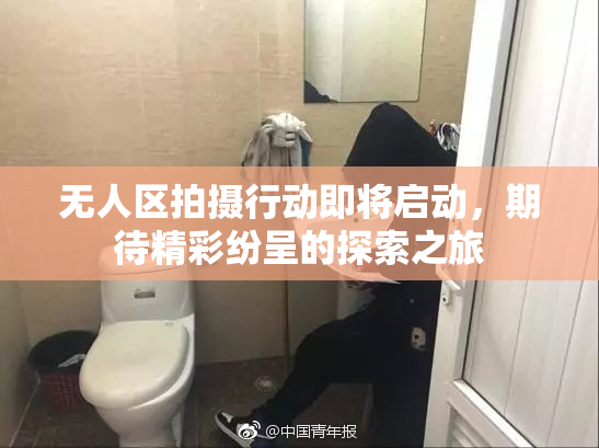 无人区拍摄行动即将启动，期待精彩纷呈的探索之旅
