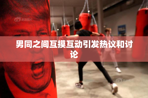 男同之间互摸互动引发热议和讨论