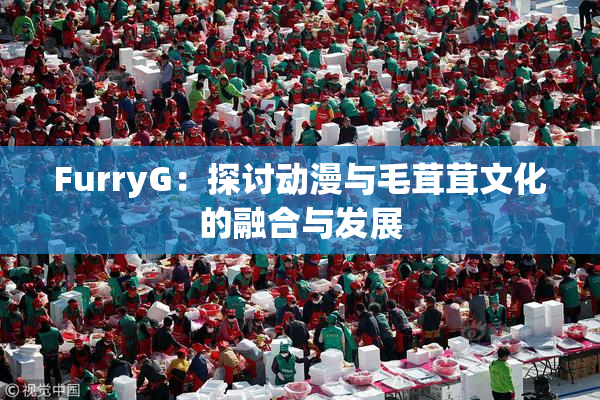 FurryG：探讨动漫与毛茸茸文化的融合与发展