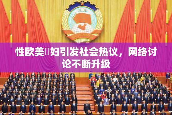 性欧美婬妇引发社会热议，网络讨论不断升级