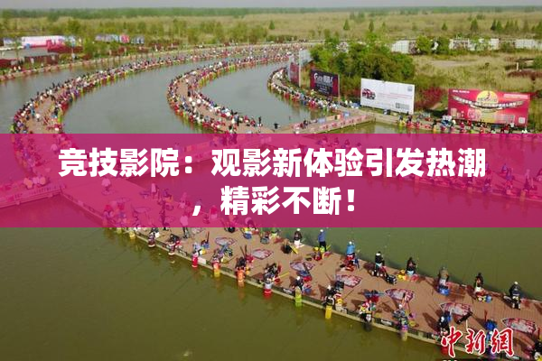 竞技影院：观影新体验引发热潮，精彩不断！