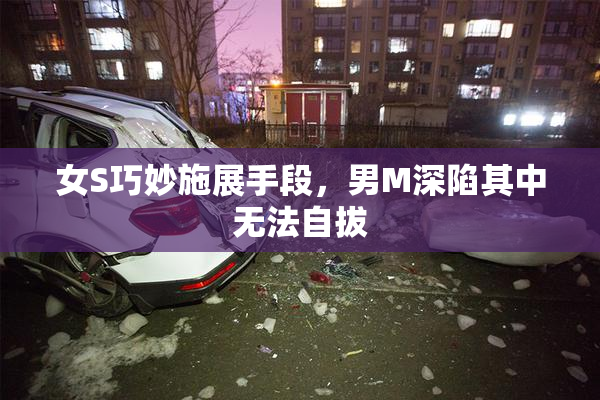 女S巧妙施展手段，男M深陷其中无法自拔